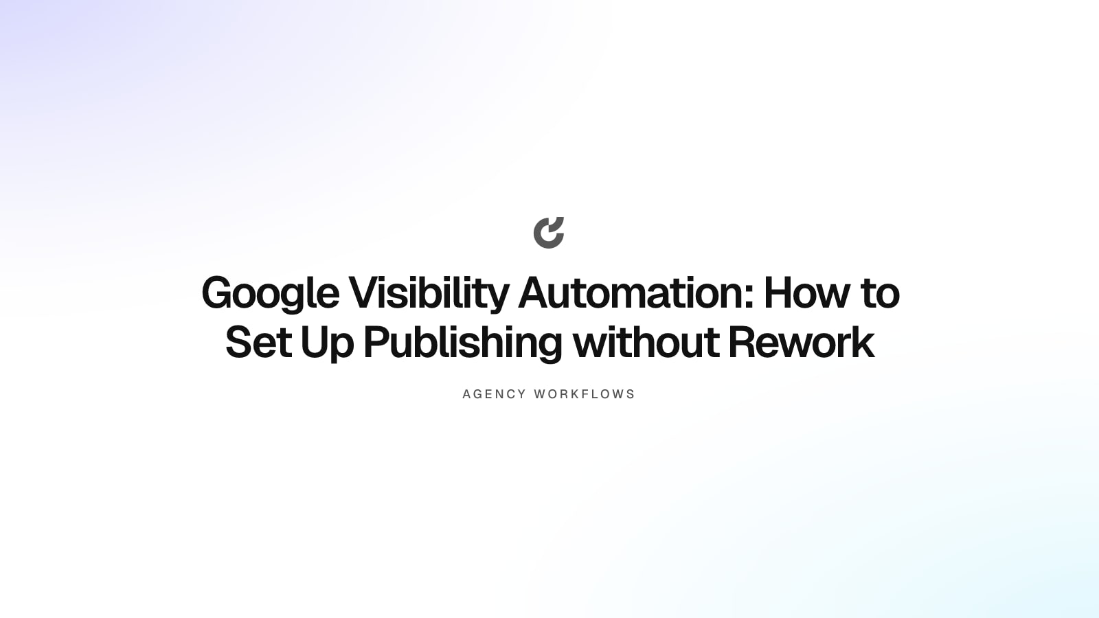Google Visibility Automation: How to Set Up Publishing without Rework